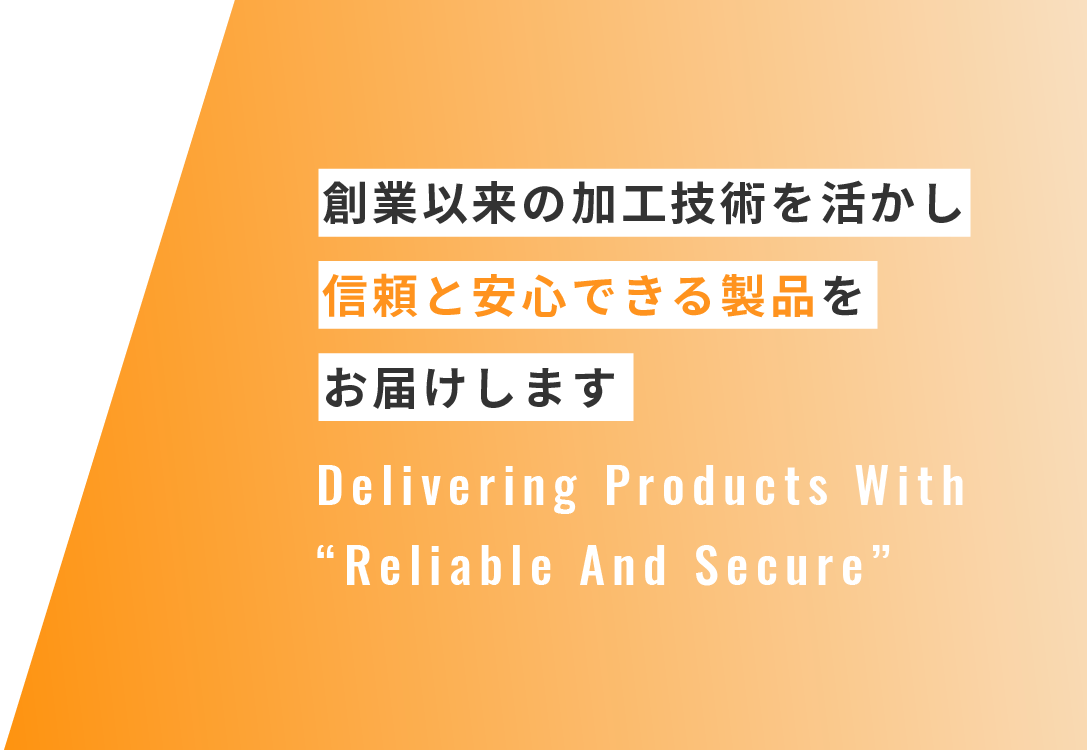創業以来の加工技術を活かし信頼と安心できる製品をお届けします Delivering Products With “Reliable And Secure”
